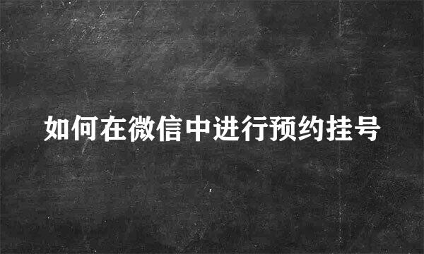 如何在微信中进行预约挂号