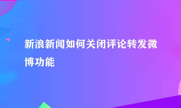 新浪新闻如何关闭评论转发微博功能