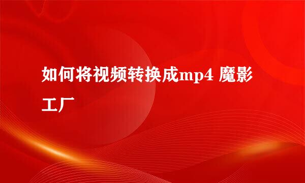如何将视频转换成mp4 魔影工厂