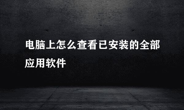 电脑上怎么查看已安装的全部应用软件