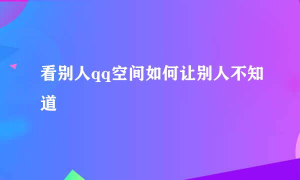 看别人qq空间如何让别人不知道