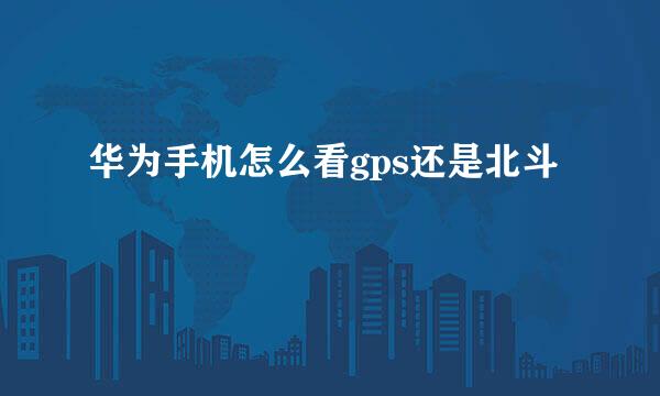 华为手机怎么看gps还是北斗