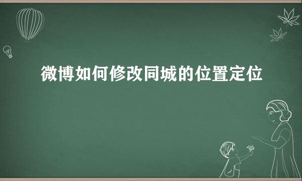 微博如何修改同城的位置定位