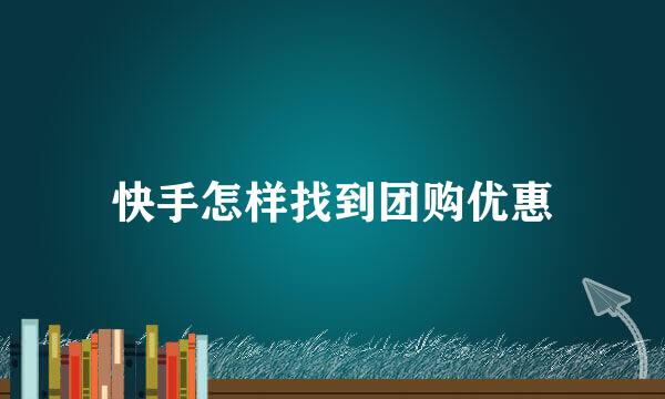 快手怎样找到团购优惠