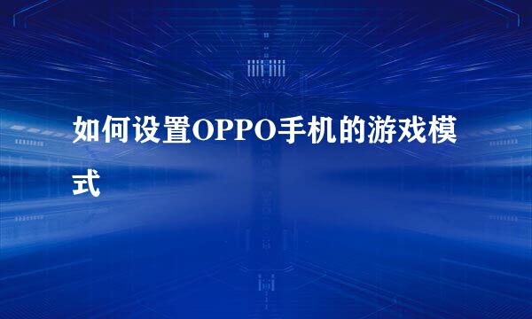 如何设置OPPO手机的游戏模式
