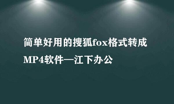 简单好用的搜狐fox格式转成MP4软件—江下办公