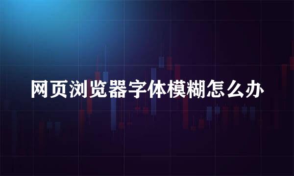 网页浏览器字体模糊怎么办