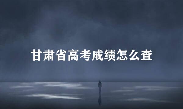 甘肃省高考成绩怎么查