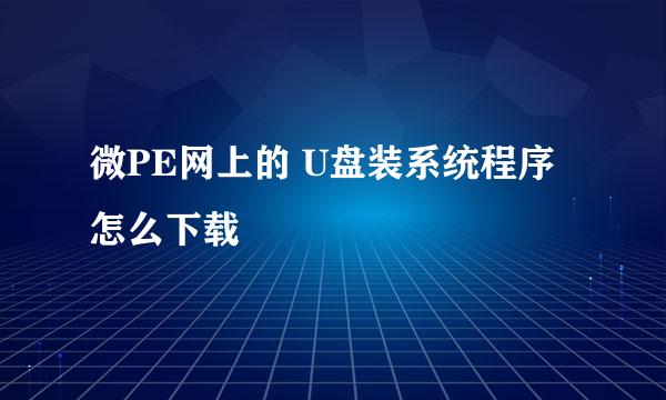 微PE网上的 U盘装系统程序怎么下载