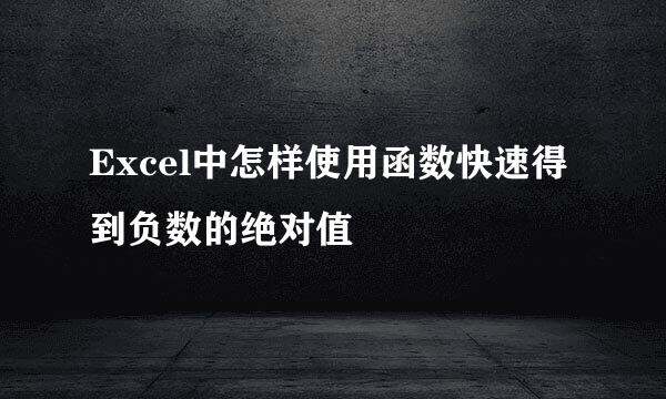 Excel中怎样使用函数快速得到负数的绝对值