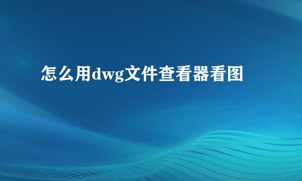 怎么用dwg文件查看器看图