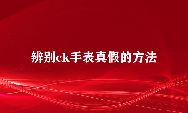 辨别ck手表真假的方法
