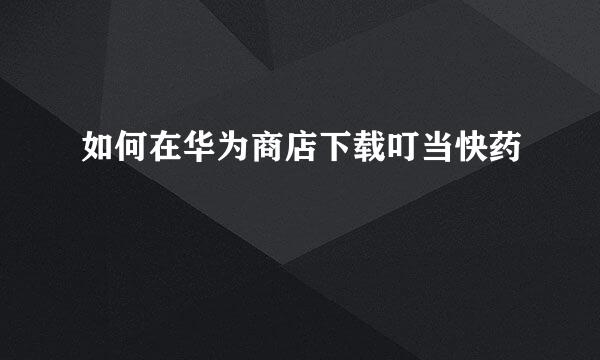 如何在华为商店下载叮当快药