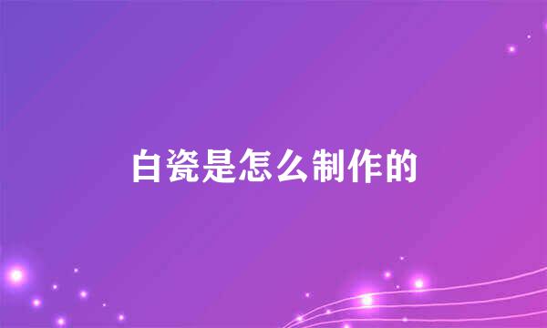 白瓷是怎么制作的