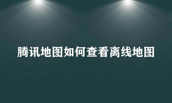腾讯地图如何查看离线地图