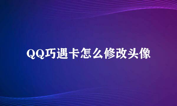 QQ巧遇卡怎么修改头像