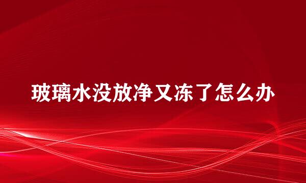 玻璃水没放净又冻了怎么办