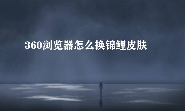 360浏览器怎么换锦鲤皮肤