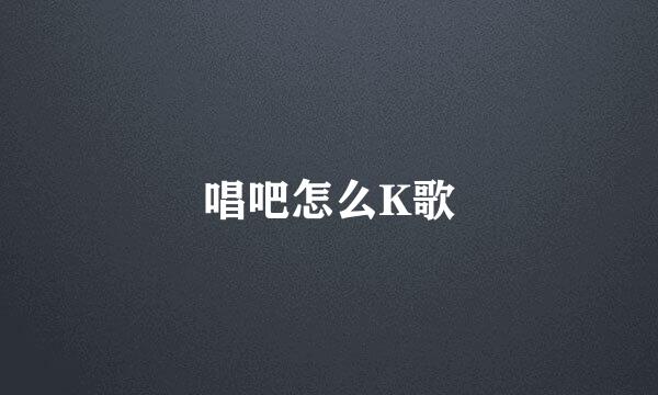 唱吧怎么K歌