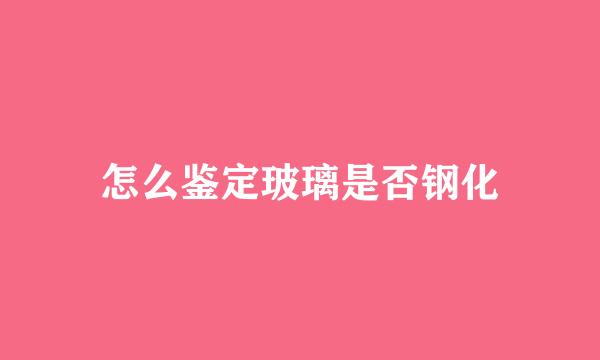 怎么鉴定玻璃是否钢化