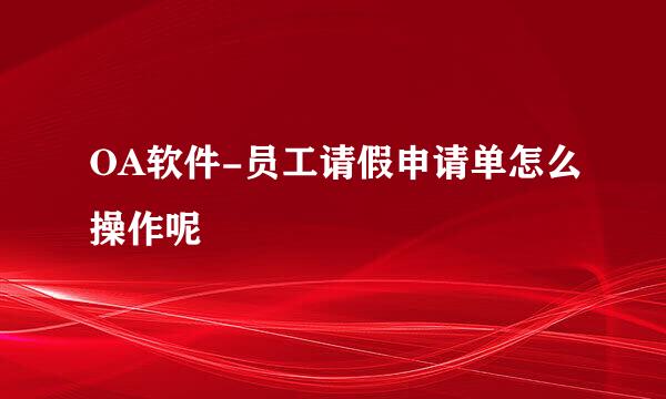 OA软件-员工请假申请单怎么操作呢
