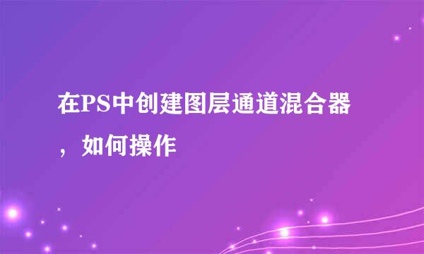在PS中创建图层通道混合器，如何操作