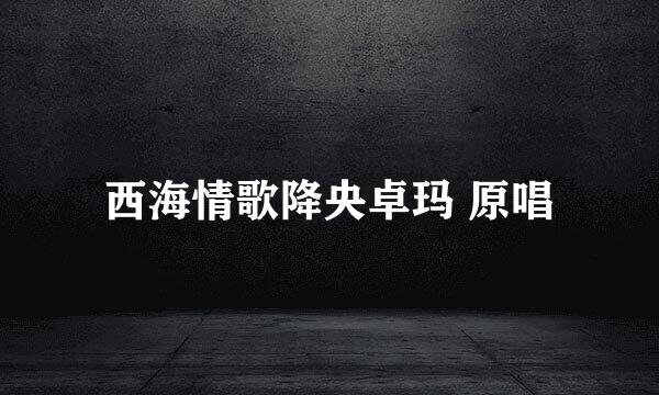西海情歌降央卓玛 原唱