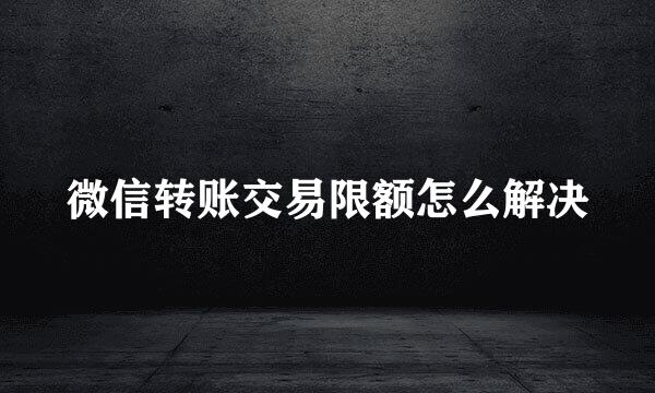 微信转账交易限额怎么解决