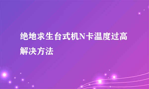 绝地求生台式机N卡温度过高解决方法