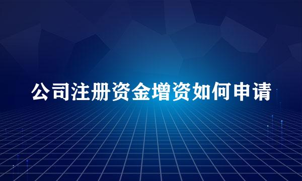 公司注册资金增资如何申请