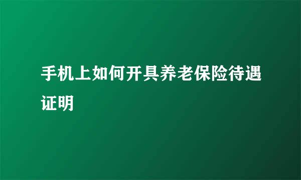 手机上如何开具养老保险待遇证明