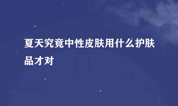 夏天究竟中性皮肤用什么护肤品才对