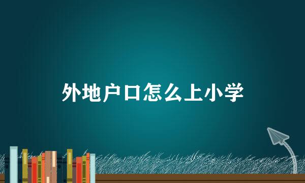 外地户口怎么上小学