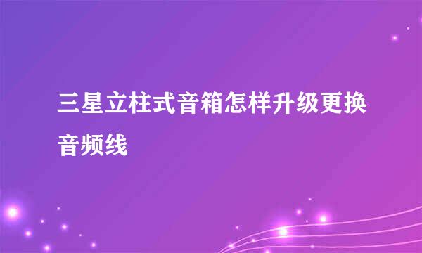 三星立柱式音箱怎样升级更换音频线