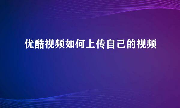 优酷视频如何上传自己的视频