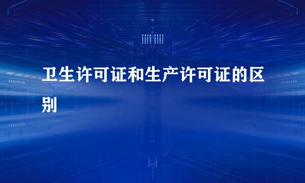 卫生许可证和生产许可证的区别