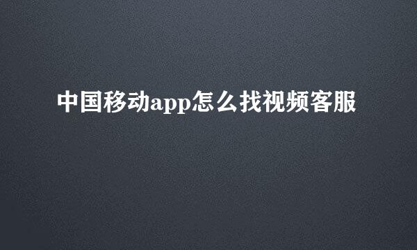 中国移动app怎么找视频客服