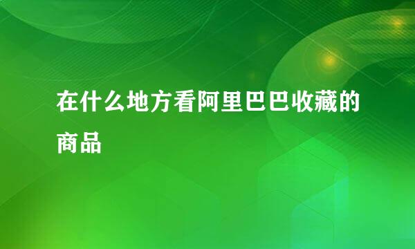在什么地方看阿里巴巴收藏的商品