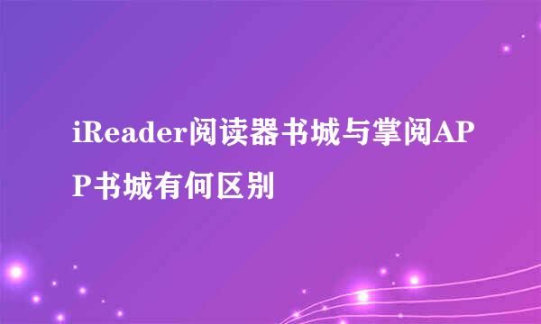 iReader阅读器书城与掌阅APP书城有何区别