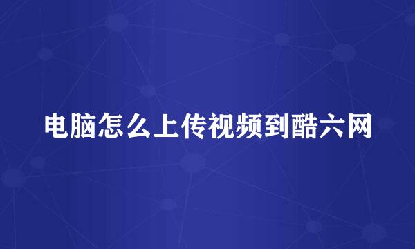 电脑怎么上传视频到酷六网
