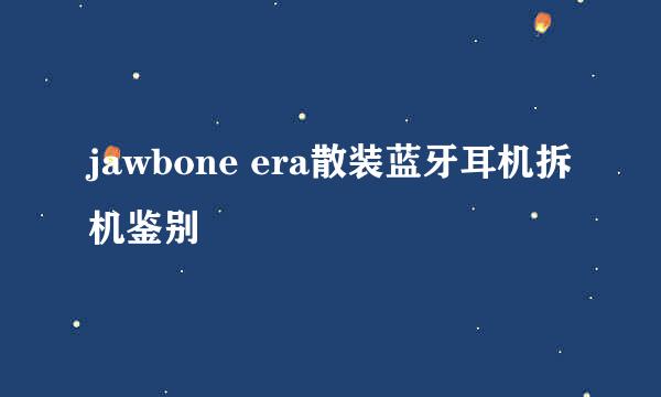 jawbone era散装蓝牙耳机拆机鉴别