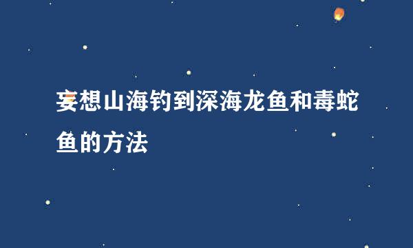 妄想山海钓到深海龙鱼和毒蛇鱼的方法