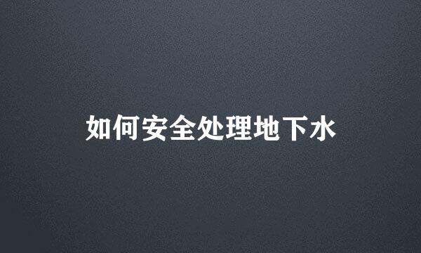 如何安全处理地下水