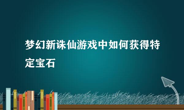 梦幻新诛仙游戏中如何获得特定宝石