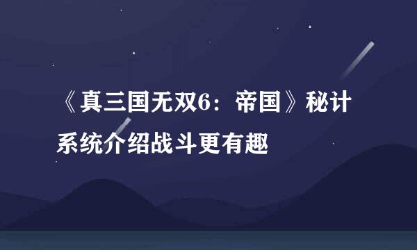 《真三国无双6：帝国》秘计系统介绍战斗更有趣