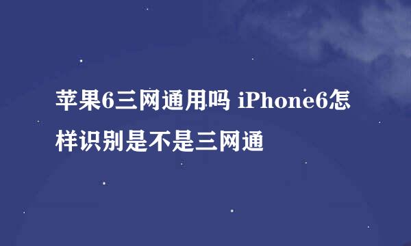苹果6三网通用吗 iPhone6怎样识别是不是三网通