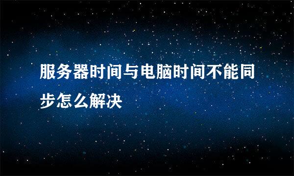 服务器时间与电脑时间不能同步怎么解决