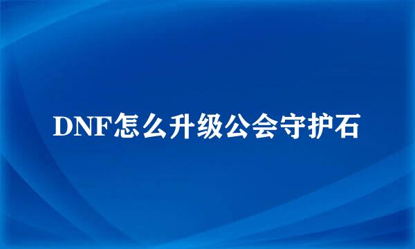 DNF怎么升级公会守护石