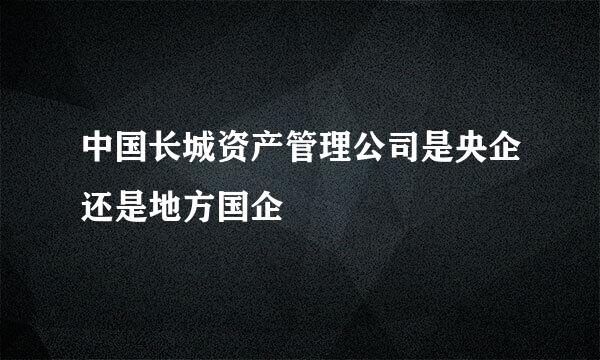 中国长城资产管理公司是央企还是地方国企