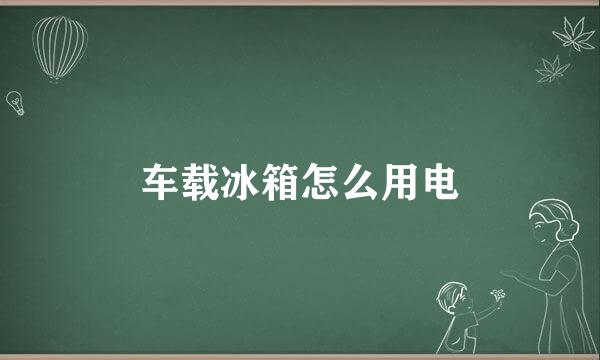 车载冰箱怎么用电